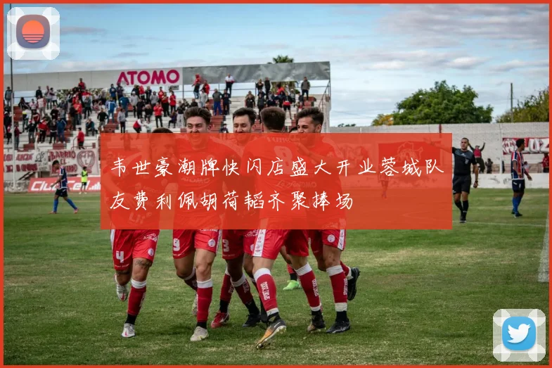 韦世豪潮牌快闪店盛大开业蓉城队友费利佩胡荷韬齐聚捧场