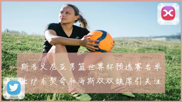 斯洛文尼亚男篮世界杯预选赛名单出炉东契奇和海斯双双缺席引关注
