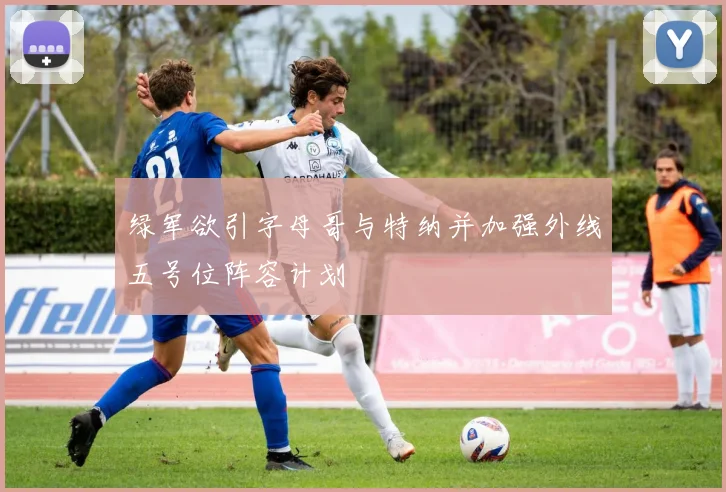 绿军欲引字母哥与特纳并加强外线五号位阵容计划