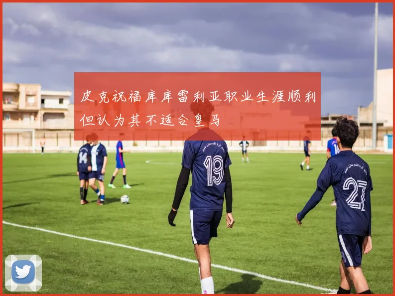 皮克祝福库库雷利亚职业生涯顺利但认为其不适合皇马