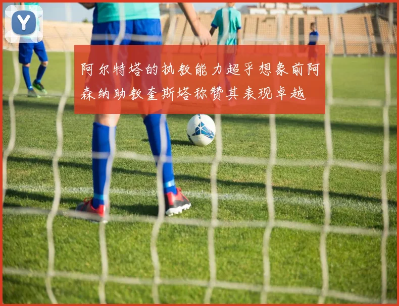 阿尔特塔的执教能力超乎想象前阿森纳助教奎斯塔称赞其表现卓越