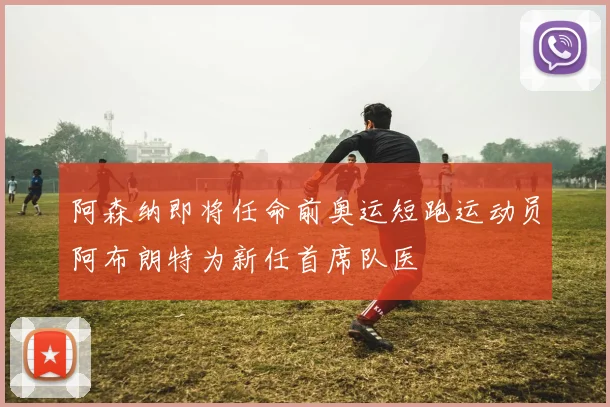 阿森纳即将任命前奥运短跑运动员阿布朗特为新任首席队医