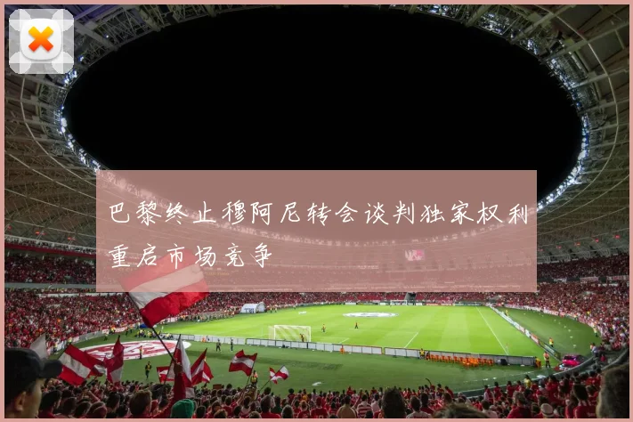 巴黎终止穆阿尼转会谈判独家权利重启市场竞争