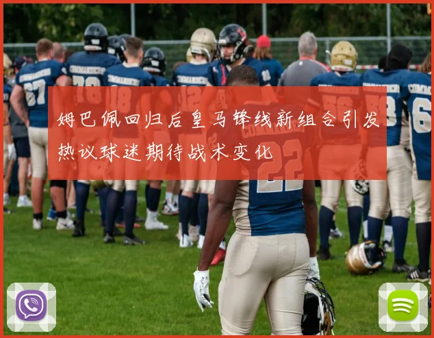 姆巴佩回归后皇马锋线新组合引发热议球迷期待战术变化