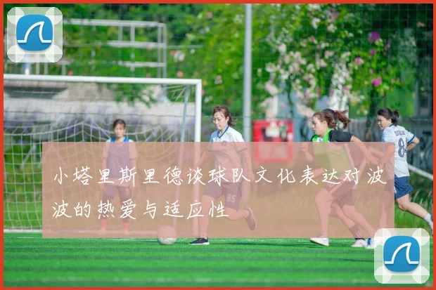 小塔里斯里德谈球队文化表达对波波的热爱与适应性