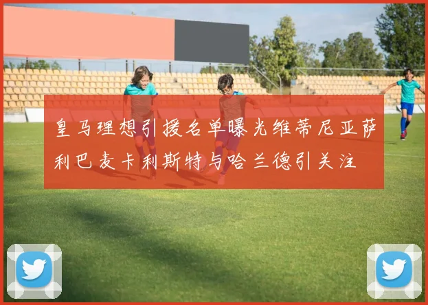 皇马理想引援名单曝光维蒂尼亚萨利巴麦卡利斯特与哈兰德引关注