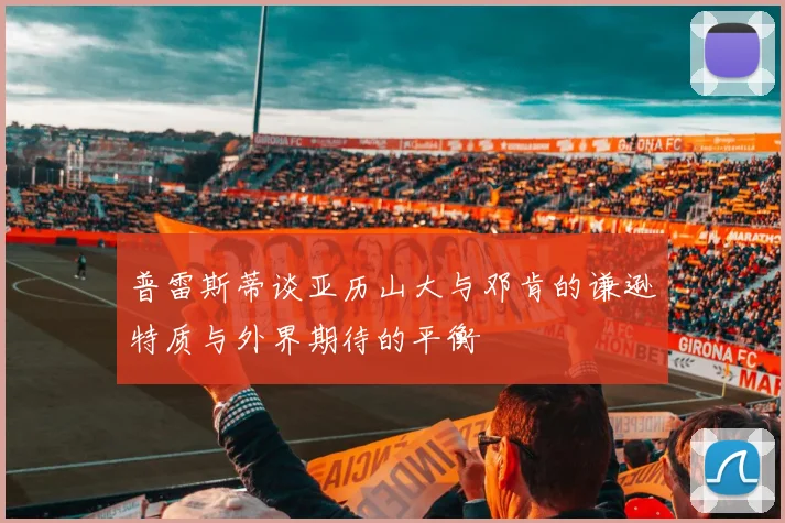 普雷斯蒂谈亚历山大与邓肯的谦逊特质与外界期待的平衡