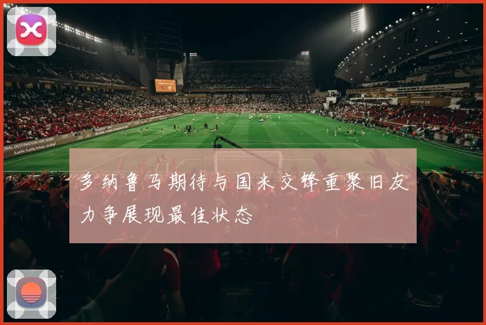 多纳鲁马期待与国米交锋重聚旧友力争展现最佳状态
