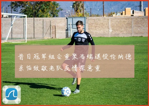 昔日冠军组合重聚洛瑞退役伦纳德亲临致敬老队友情深意重