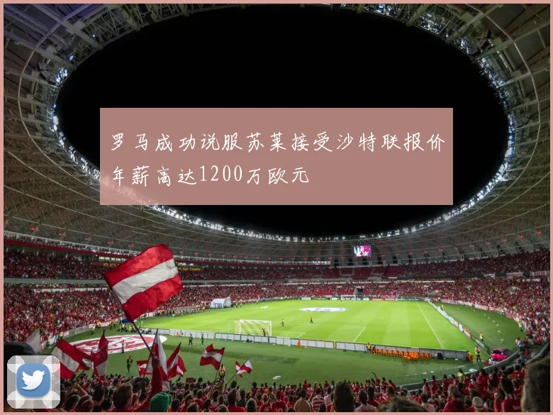 罗马成功说服苏莱接受沙特联报价年薪高达1200万欧元