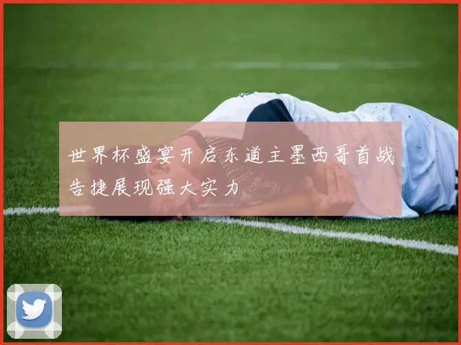 世界杯盛宴开启东道主墨西哥首战告捷展现强大实力