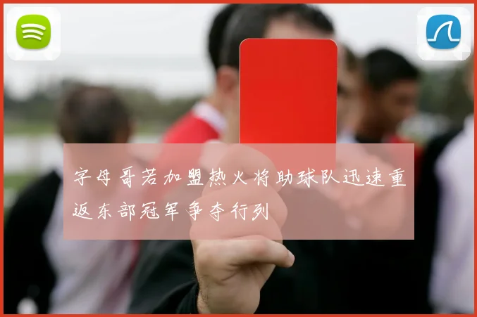 字母哥若加盟热火将助球队迅速重返东部冠军争夺行列