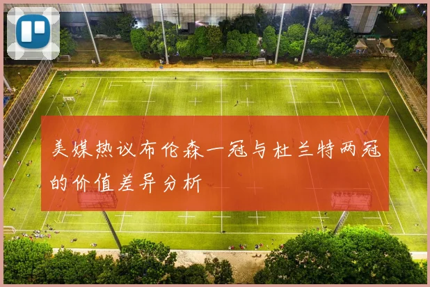 美媒热议布伦森一冠与杜兰特两冠的价值差异分析