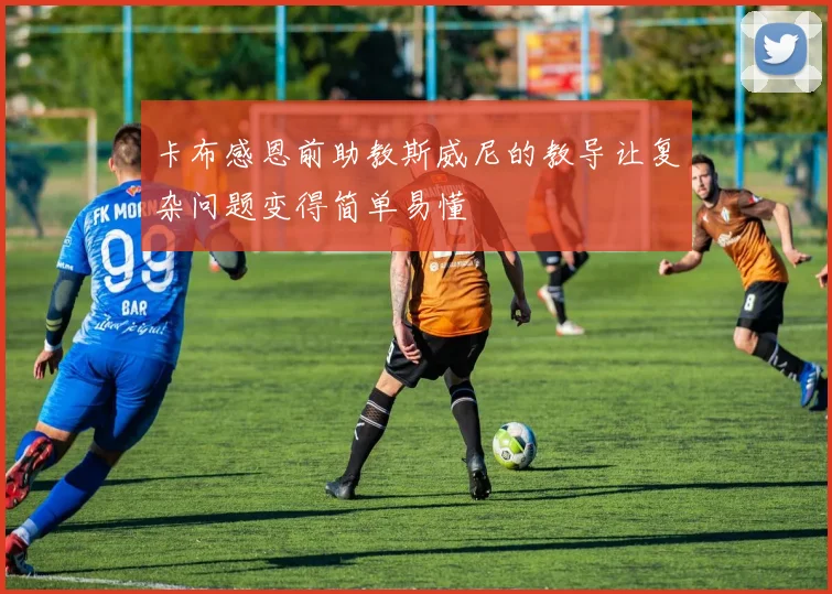 卡布感恩前助教斯威尼的教导让复杂问题变得简单易懂
