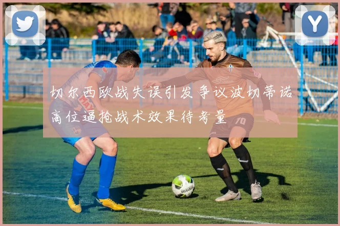 切尔西欧战失误引发争议波切蒂诺高位逼抢战术效果待考量