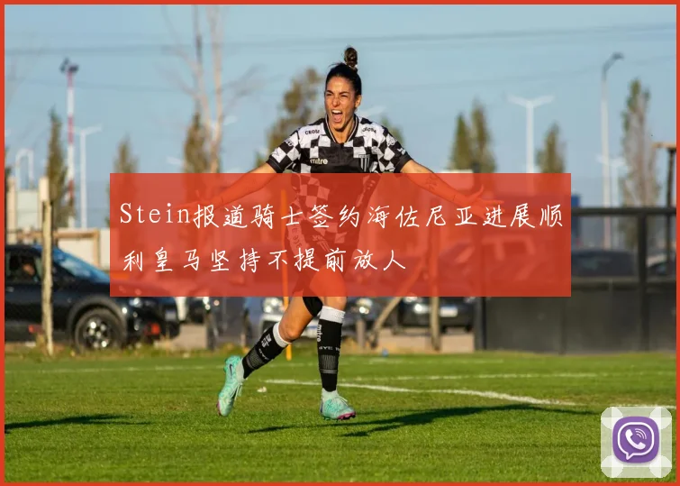 Stein报道骑士签约海佐尼亚进展顺利皇马坚持不提前放人