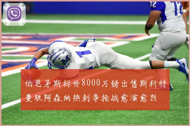 伯恩茅斯标价8000万镑出售斯科特曼联阿森纳热刺争抢战愈演愈烈