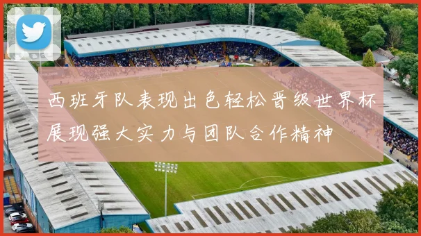 西班牙队表现出色轻松晋级世界杯展现强大实力与团队合作精神